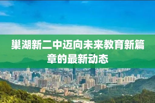 巢湖新二中迈向未来教育新篇章的最新动态