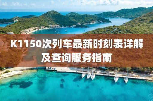 K1150次列车最新时刻表详解及查询服务指南