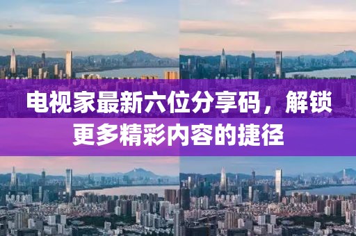 电视家最新六位分享码，解锁更多精彩内容的捷径