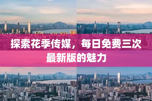 探索花季传媒，每日免费三次最新版的魅力