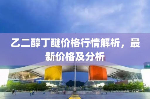 乙二醇丁醚价格行情解析，最新价格及分析