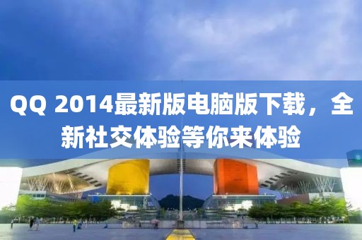 QQ 2014最新版电脑版下载，全新社交体验等你来体验