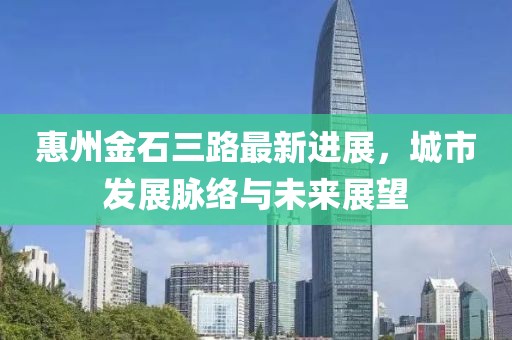 惠州金石三路最新进展，城市发展脉络与未来展望