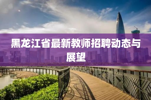 黑龙江省最新教师招聘动态与展望