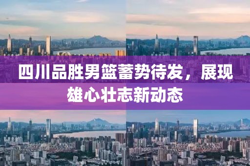 四川品胜男篮蓄势待发，展现雄心壮志新动态