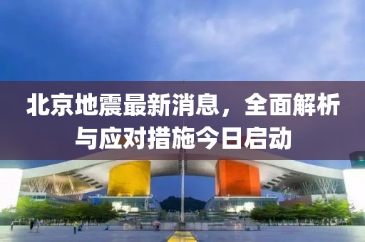 北京地震最新消息，全面解析与应对措施今日启动