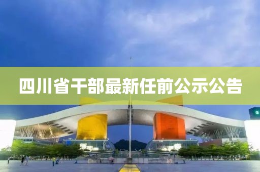 四川省干部最新任前公示公告