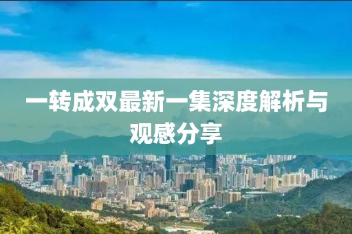 一转成双最新一集深度解析与观感分享