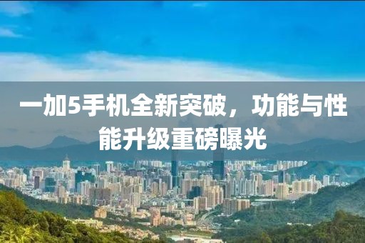 一加5手机全新突破，功能与性能升级重磅曝光