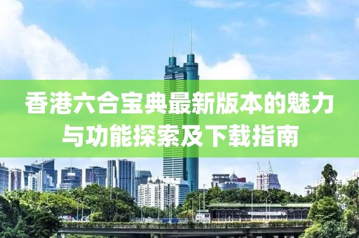 香港六合宝典最新版本的魅力与功能探索及下载指南