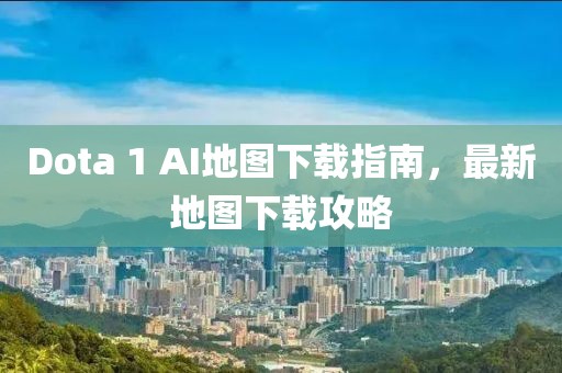Dota 1 AI地图下载指南，最新地图下载攻略