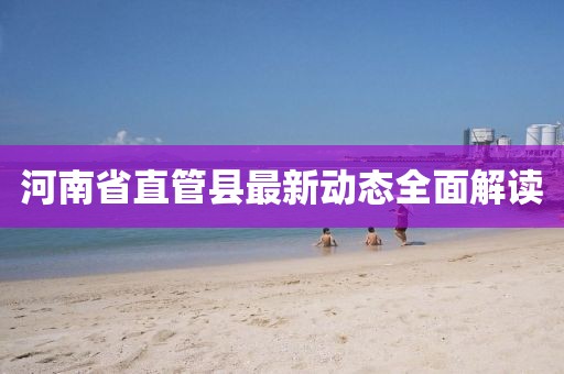 河南省直管县最新动态全面解读