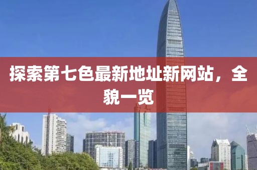 探索第七色最新地址新网站，全貌一览