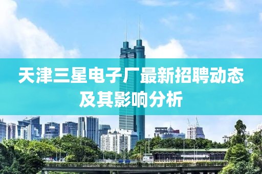 天津三星电子厂最新招聘动态及其影响分析