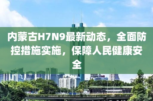 内蒙古H7N9最新动态，全面防控措施实施，保障人民健康安全