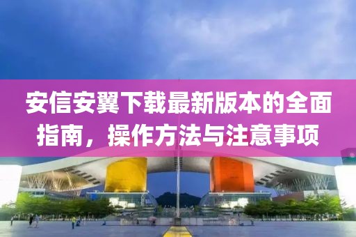 安信安翼下载最新版本的全面指南，操作方法与注意事项