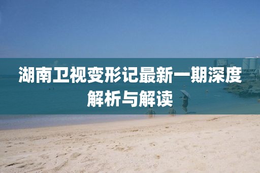 湖南卫视变形记最新一期深度解析与解读