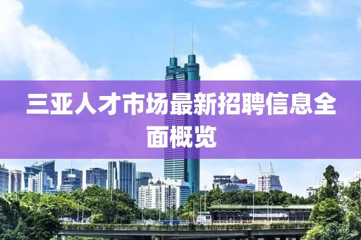 三亚人才市场最新招聘信息全面概览