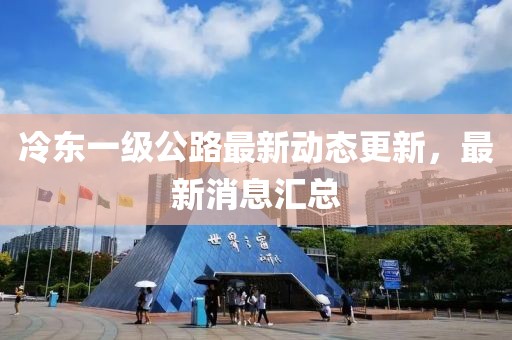 冷东一级公路最新动态更新，最新消息汇总