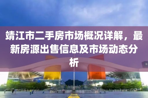 靖江市二手房市场概况详解，最新房源出售信息及市场动态分析