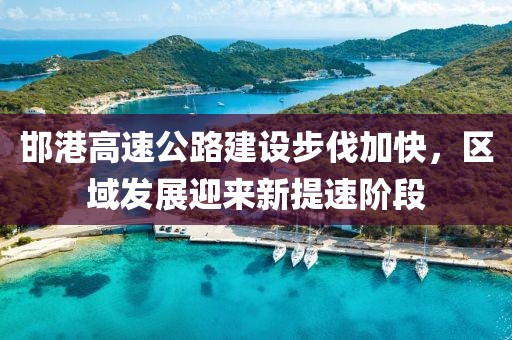 邯港高速公路建设步伐加快，区域发展迎来新提速阶段