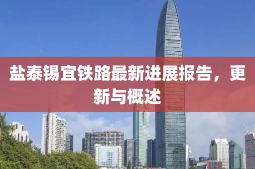 盐泰锡宜铁路最新进展报告，更新与概述