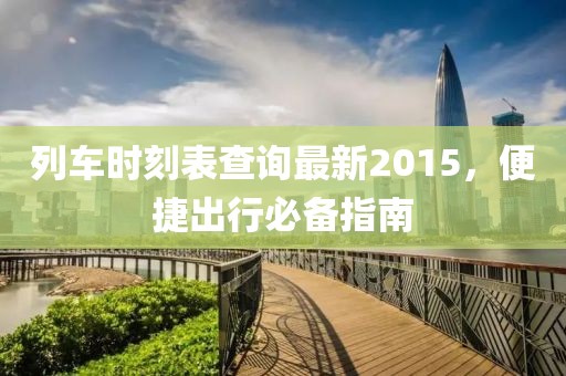 列车时刻表查询最新2015，便捷出行必备指南