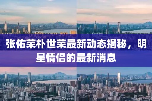 张佑荣朴世荣最新动态揭秘，明星情侣的最新消息