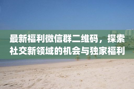最新福利微信群二维码，探索社交新领域的机会与独家福利
