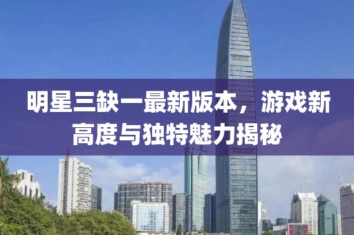 明星三缺一最新版本，游戏新高度与独特魅力揭秘
