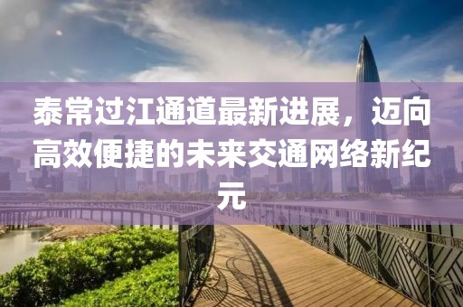 泰常过江通道最新进展，迈向高效便捷的未来交通网络新纪元