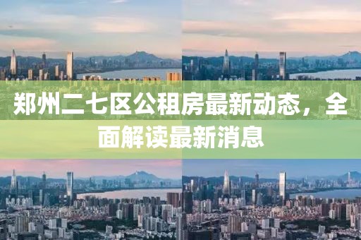 郑州二七区公租房最新动态，全面解读最新消息