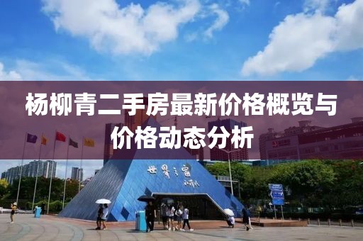 杨柳青二手房最新价格概览与价格动态分析