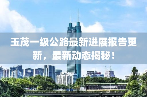 玉茂一级公路最新进展报告更新，最新动态揭秘！