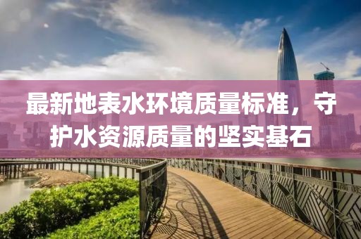 最新地表水环境质量标准，守护水资源质量的坚实基石