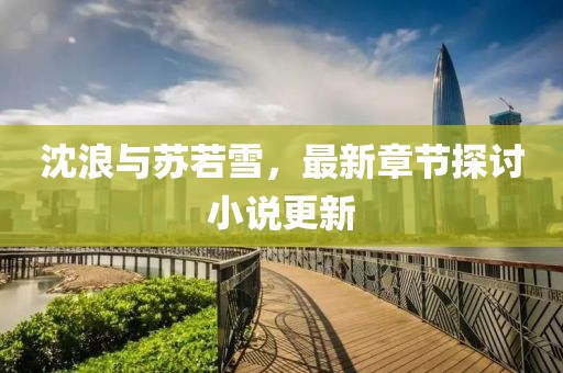 沈浪与苏若雪，最新章节探讨小说更新