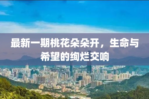 最新一期桃花朵朵开，生命与希望的绚烂交响