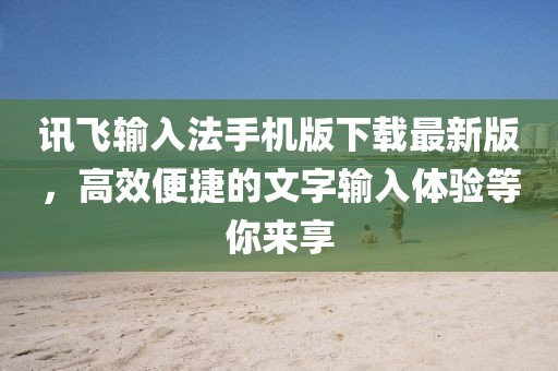 讯飞输入法手机版下载最新版，高效便捷的文字输入体验等你来享