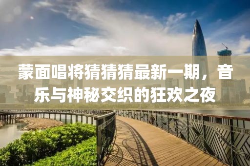 蒙面唱将猜猜猜最新一期，音乐与神秘交织的狂欢之夜
