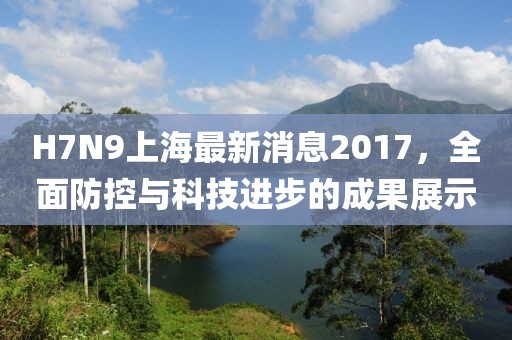 H7N9上海最新消息2017，全面防控与科技进步的成果展示