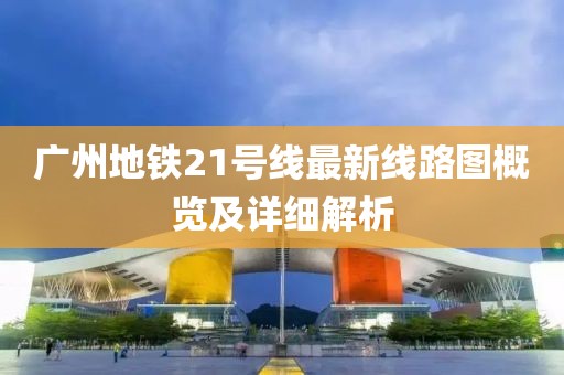 广州地铁21号线最新线路图概览及详细解析