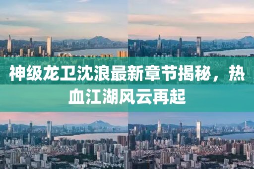 神级龙卫沈浪最新章节揭秘，热血江湖风云再起