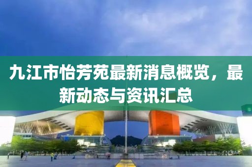 九江市怡芳苑最新消息概览，最新动态与资讯汇总