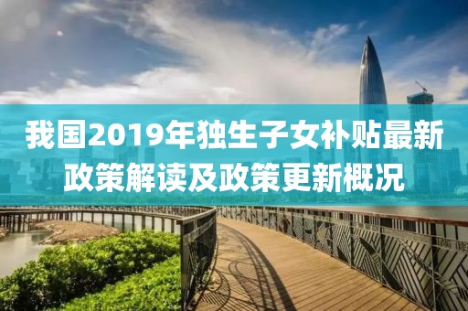 我国2019年独生子女补贴最新政策解读及政策更新概况