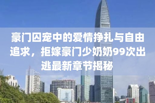 豪门囚宠中的爱情挣扎与自由追求，拒嫁豪门少奶奶99次出逃最新章节揭秘