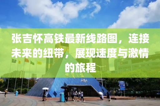 张吉怀高铁最新线路图，连接未来的纽带，展现速度与激情的旅程