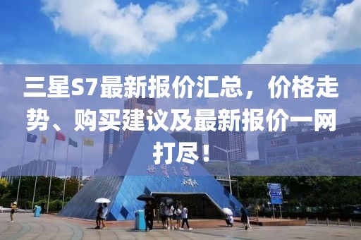 三星S7最新报价汇总，价格走势、购买建议及最新报价一网打尽！