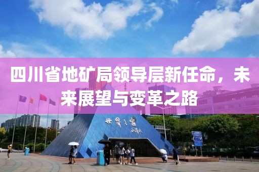 四川省地矿局领导层新任命，未来展望与变革之路