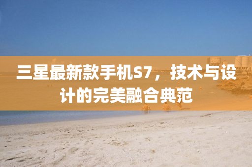 三星最新款手机S7，技术与设计的完美融合典范