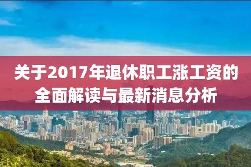 关于2017年退休职工涨工资的全面解读与最新消息分析